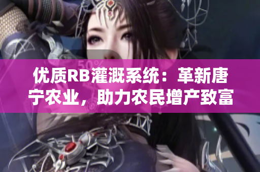 優(yōu)質(zhì)RB灌溉系統(tǒng)：革新唐寧農(nóng)業(yè)，助力農(nóng)民增產(chǎn)致富