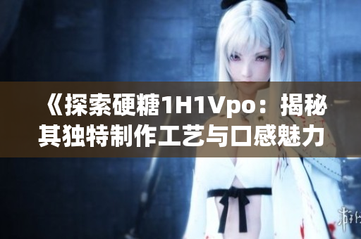 《探索硬糖1H1Vpo：揭秘其獨特制作工藝與口感魅力》