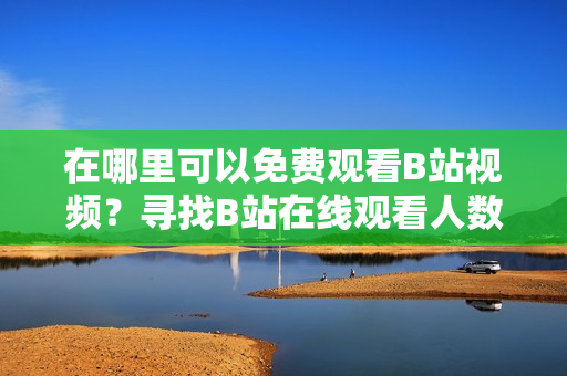在哪里可以免費觀看B站視頻？尋找B站在線觀看人數(shù)
