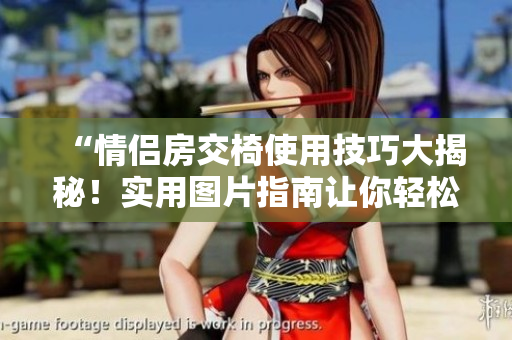 “情侶房交椅使用技巧大揭秘！實用圖片指南讓你輕松掌握”