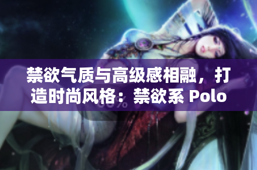 禁欲氣質(zhì)與高級(jí)感相融，打造時(shí)尚風(fēng)格：禁欲系 Polo 衫新潮登場(chǎng)
