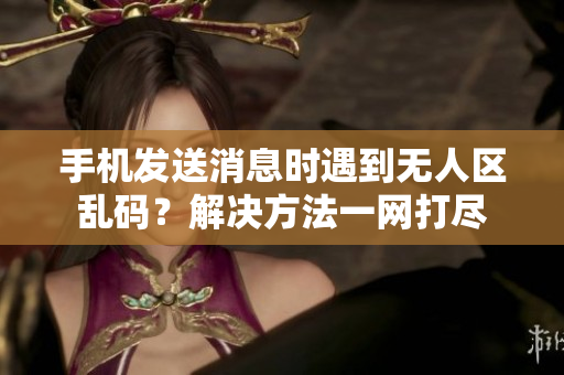 手機(jī)發(fā)送消息時(shí)遇到無(wú)人區(qū)亂碼？解決方法一網(wǎng)打盡