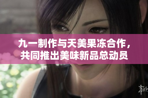 九一制作與天美果凍合作，共同推出美味新品總動(dòng)員
