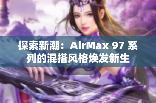 探索新潮：AirMax 97 系列的混搭風(fēng)格煥發(fā)新生