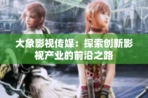 大象影視傳媒：探索創(chuàng)新影視產(chǎn)業(yè)的前沿之路