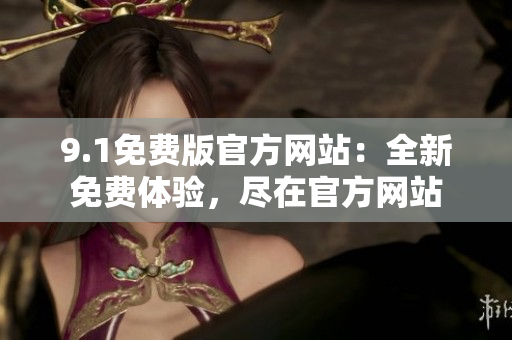 9.1免費(fèi)版官方網(wǎng)站：全新免費(fèi)體驗(yàn)，盡在官方網(wǎng)站