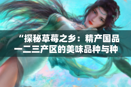 “探秘草莓之鄉(xiāng)：精產(chǎn)國品一二三產(chǎn)區(qū)的美味品種與種植技術(shù)揭秘”