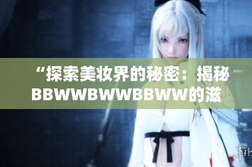 “探索美妝界的秘密：揭秘BBWWBWWBBWW的滋潤(rùn)神奇”