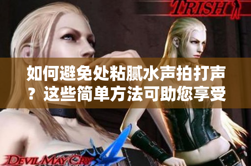 如何避免處粘膩水聲拍打聲？這些簡(jiǎn)單方法可助您享受安靜寧?kù)o的環(huán)境