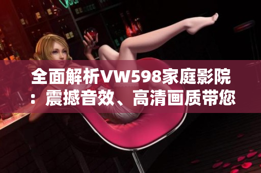 全面解析VW598家庭影院：震撼音效、高清畫質(zhì)帶您沉浸電影樂趣