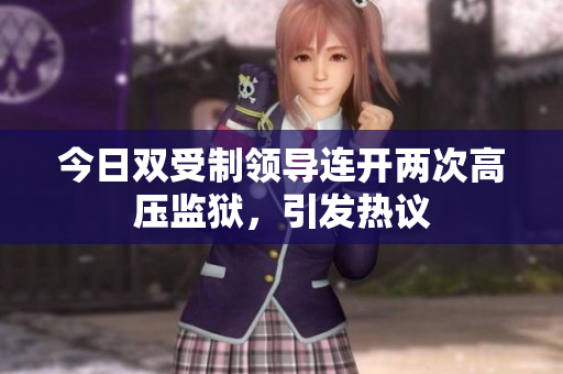 今日雙受制領(lǐng)導(dǎo)連開(kāi)兩次高壓監(jiān)獄，引發(fā)熱議