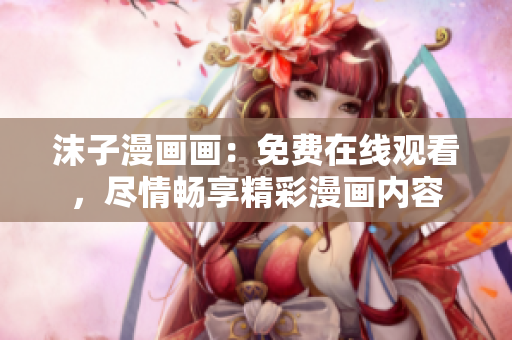 沫子漫畫畫：免費在線觀看，盡情暢享精彩漫畫內(nèi)容