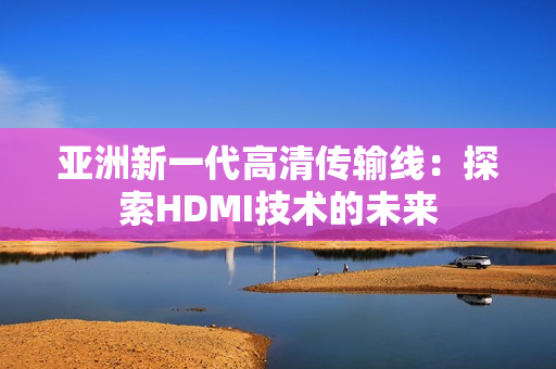 亞洲新一代高清傳輸線：探索HDMI技術(shù)的未來