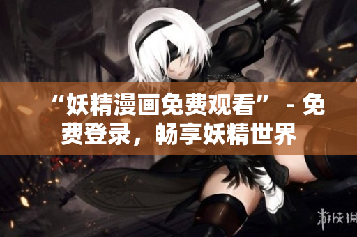 “妖精漫畫免費觀看” - 免費登錄，暢享妖精世界