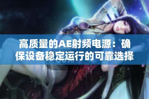 高質(zhì)量的AE射頻電源：確保設(shè)備穩(wěn)定運(yùn)行的可靠選擇