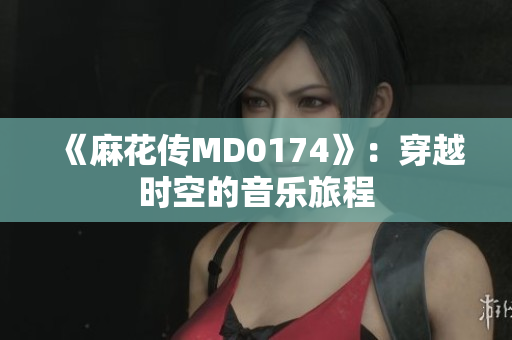 《麻花傳MD0174》：穿越時空的音樂旅程