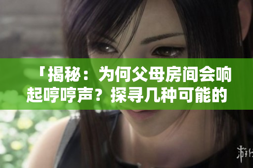 「揭秘：為何父母房間會(huì)響起哼哼聲？探尋幾種可能的原因」