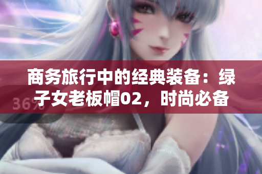 商務(wù)旅行中的經(jīng)典裝備：綠子女老板帽02，時尚必備！