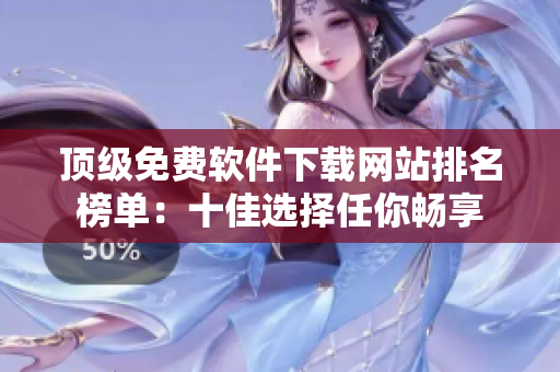 頂級(jí)免費(fèi)軟件下載網(wǎng)站排名榜單：十佳選擇任你暢享