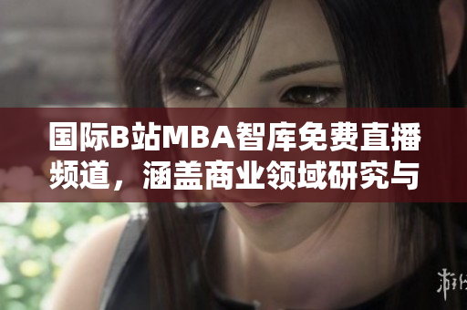 國際B站MBA智庫免費(fèi)直播頻道，涵蓋商業(yè)領(lǐng)域研究與實(shí)踐
