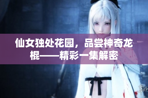 仙女獨(dú)處花園，品嘗神奇龍棍——精彩一集解密