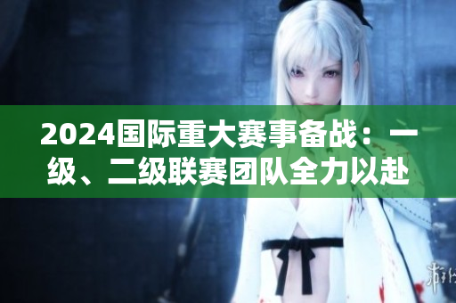 2024國際重大賽事備戰(zhàn)：一級、二級聯(lián)賽團(tuán)隊(duì)全力以赴