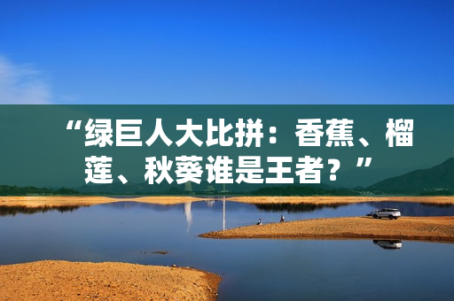 “綠巨人大比拼：香蕉、榴蓮、秋葵誰(shuí)是王者？”