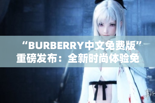 “BURBERRY中文免費(fèi)版”重磅發(fā)布：全新時(shí)尚體驗(yàn)免費(fèi)贈(zèng)送！
