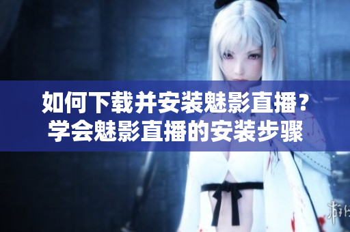 如何下載并安裝魅影直播？學(xué)會魅影直播的安裝步驟