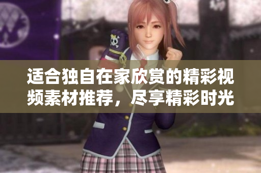 適合獨(dú)自在家欣賞的精彩視頻素材推薦，盡享精彩時(shí)光