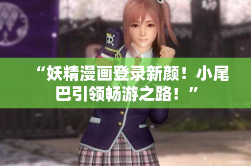 “妖精漫畫登錄新顏！小尾巴引領(lǐng)暢游之路！”