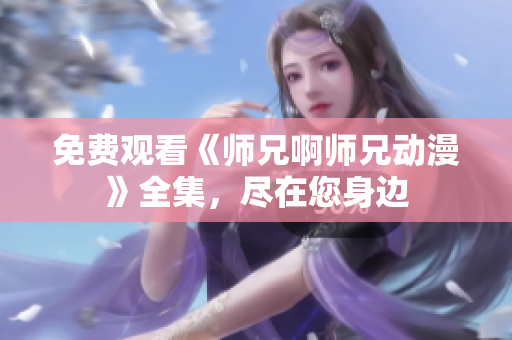 免費觀看《師兄啊師兄動漫》全集，盡在您身邊