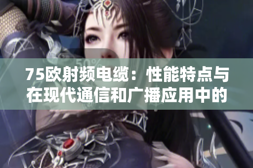 75歐射頻電纜：性能特點(diǎn)與在現(xiàn)代通信和廣播應(yīng)用中的作用分析