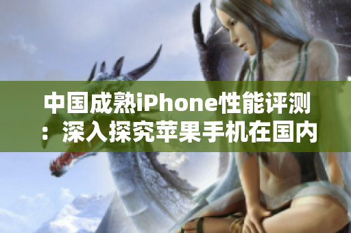 中國(guó)成熟iPhone性能評(píng)測(cè)：深入探究蘋(píng)果手機(jī)在國(guó)內(nèi)市場(chǎng)的表現(xiàn)