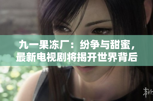 九一果凍廠：紛爭(zhēng)與甜蜜，最新電視劇將揭開(kāi)世界背后的秘密