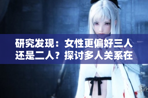 研究發(fā)現(xiàn)：女性更偏好三人還是二人？探討多人關(guān)系在女性心目中的地位