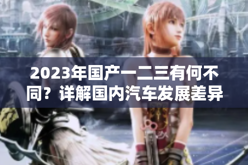 2023年國(guó)產(chǎn)一二三有何不同？詳解國(guó)內(nèi)汽車(chē)發(fā)展差異