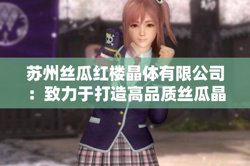 蘇州絲瓜紅樓晶體有限公司：致力于打造高品質(zhì)絲瓜晶體產(chǎn)品