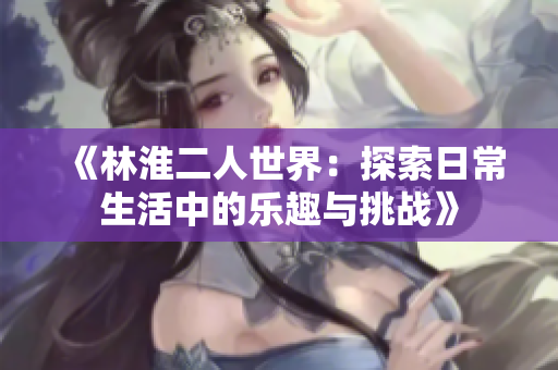 《林淮二人世界：探索日常生活中的樂(lè)趣與挑戰(zhàn)》