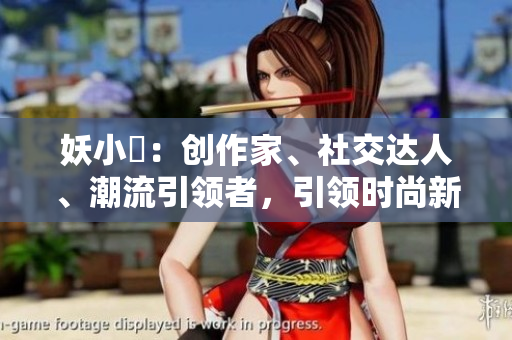 妖小槡：創(chuàng)作家、社交達人、潮流引領(lǐng)者，引領(lǐng)時尚新潮流