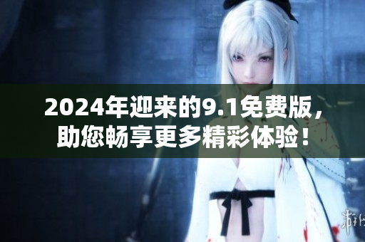 2024年迎來(lái)的9.1免費(fèi)版，助您暢享更多精彩體驗(yàn)！