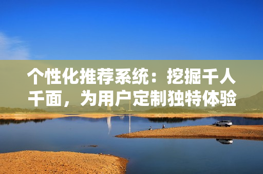 個性化推薦系統(tǒng)：挖掘千人千面，為用戶定制獨特體驗