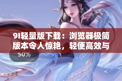 9I輕量版下載：瀏覽器極簡版本令人驚艷，輕便高效與強(qiáng)大功能完美融合
