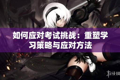 如何應(yīng)對(duì)考試挑戰(zhàn)：重塑學(xué)習(xí)策略與應(yīng)對(duì)方法