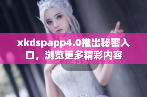 xkdspapp4.0推出秘密入口，瀏覽更多精彩內(nèi)容