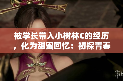 被學(xué)長(zhǎng)帶入小樹(shù)林C的經(jīng)歷，化為甜蜜回憶：初探青春心動(dòng)世界