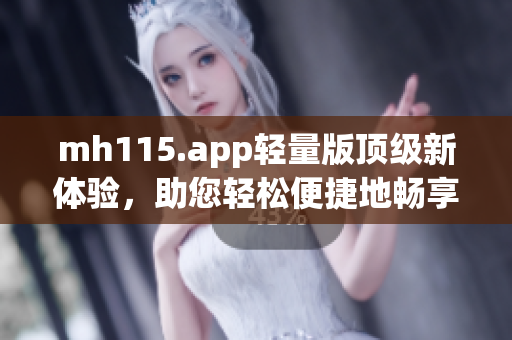 mh115.app輕量版頂級新體驗，助您輕松便捷地暢享資源