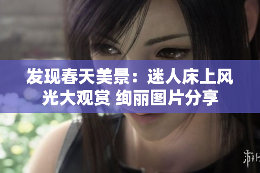 發(fā)現(xiàn)春天美景：迷人床上風(fēng)光大觀賞 絢麗圖片分享