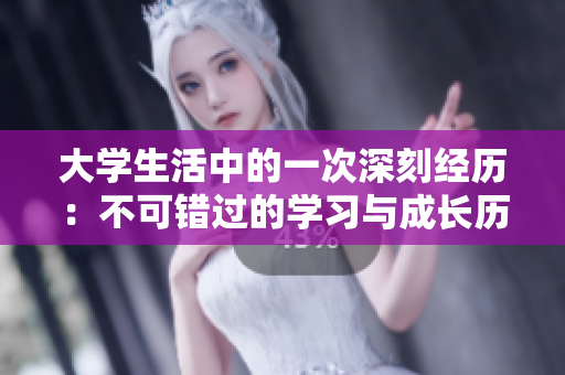 大學(xué)生活中的一次深刻經(jīng)歷：不可錯過的學(xué)習(xí)與成長歷程