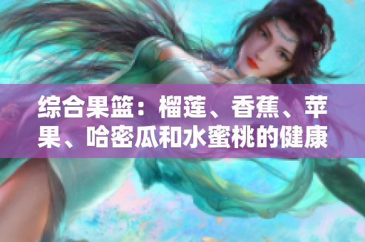 綜合果籃：榴蓮、香蕉、蘋果、哈密瓜和水蜜桃的健康益處